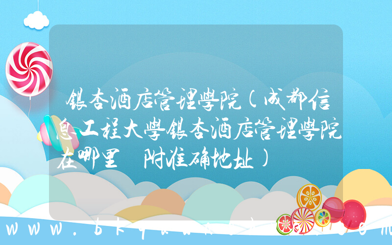 银杏酒店管理学院(成都信息工程大学银杏酒店管理学院在哪里 附准确地址)